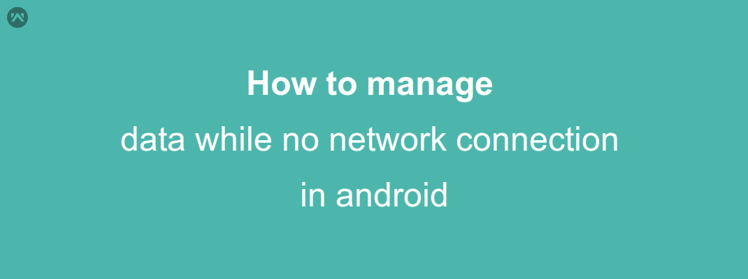 How to manage data while no network connection in android How to manage data while no network connection in android