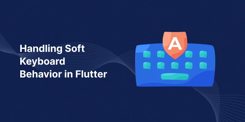 Handling Soft Keyboard Behavior in Flutter